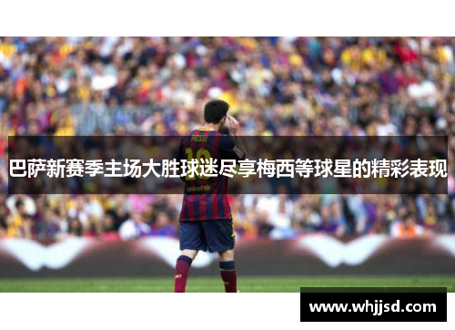 巴萨新赛季主场大胜球迷尽享梅西等球星的精彩表现