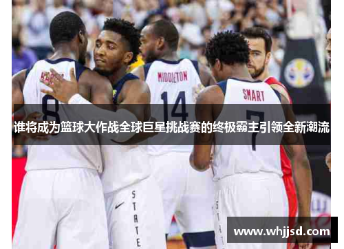 谁将成为篮球大作战全球巨星挑战赛的终极霸主引领全新潮流